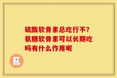 硫酸软骨素总吃行不？氨糖软骨素可以长期吃吗有什么作用呢