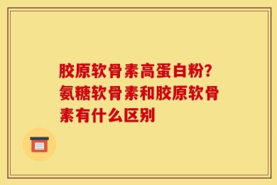 胶原软骨素高蛋白粉？氨糖软骨素和胶原软骨素有什么区别