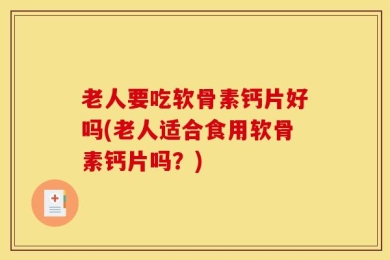 老人要吃软骨素钙片好吗(老人适合食用软骨素钙片吗？)