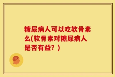 糖尿病人可以吃软骨素么(软骨素对糖尿病人是否有益？)