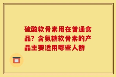 硫酸软骨素用在普通食品？含氨糖软骨素的产品主要适用哪些人群