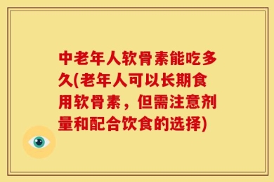 中老年人软骨素能吃多久(老年人可以长期食用软骨素，但需注意剂量和配合饮食的选择)