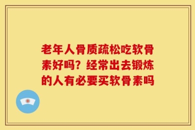 老年人骨质疏松吃软骨素好吗？经常出去锻炼的人有必要买软骨素吗