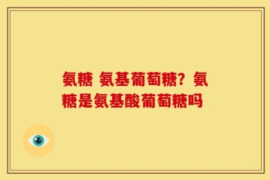 氨糖 氨基葡萄糖？氨糖是氨基酸葡萄糖吗