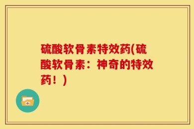 硫酸软骨素特效药(硫酸软骨素：神奇的特效药！)