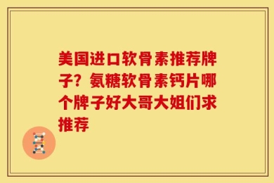 美国进口软骨素推荐牌子？氨糖软骨素钙片哪个牌子好大哥大姐们求推荐