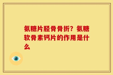 氨糖片胫骨骨折？氨糖软骨素钙片的作用是什么