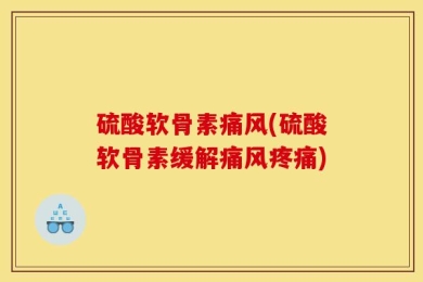 硫酸软骨素痛风(硫酸软骨素缓解痛风疼痛)