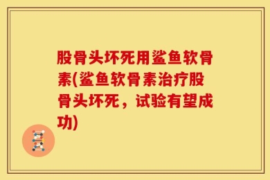 股骨头坏死用鲨鱼软骨素(鲨鱼软骨素治疗股骨头坏死，试验有望成功)
