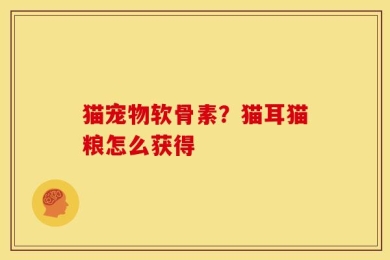 猫宠物软骨素？猫耳猫粮怎么获得