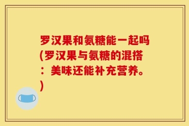 罗汉果和氨糖能一起吗(罗汉果与氨糖的混搭：美味还能补充营养。)