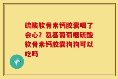 硫酸软骨素钙胶囊喝了会心？氨基葡萄糖硫酸软骨素钙胶囊狗狗可以吃吗