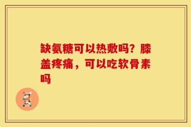 缺氨糖可以热敷吗？膝盖疼痛，可以吃软骨素吗