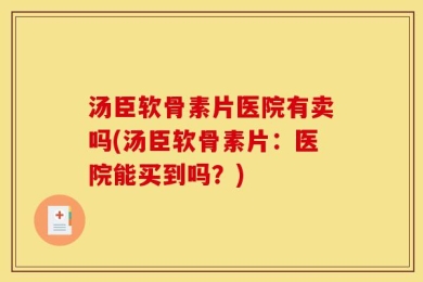 汤臣软骨素片医院有卖吗(汤臣软骨素片：医院能买到吗？)