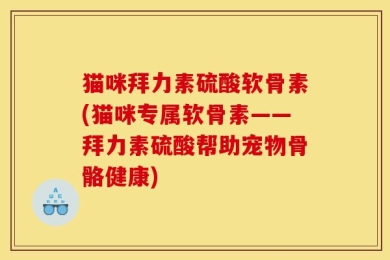 猫咪拜力素硫酸软骨素(猫咪专属软骨素——拜力素硫酸帮助宠物骨骼健康)