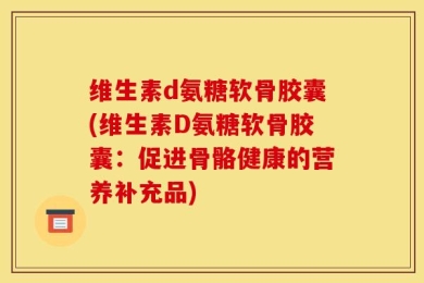 维生素d氨糖软骨胶囊(维生素D氨糖软骨胶囊：促进骨骼健康的营养补充品)