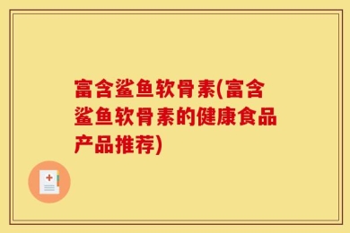 富含鲨鱼软骨素(富含鲨鱼软骨素的健康食品产品推荐)