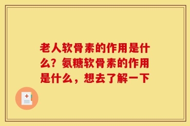 老人软骨素的作用是什么？氨糖软骨素的作用是什么，想去了解一下
