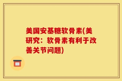 美国安基糖软骨素(美研究：软骨素有利于改善关节问题)