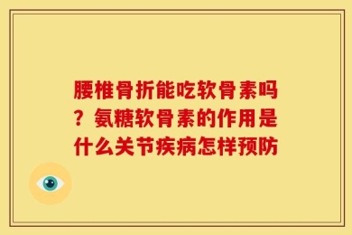 腰椎骨折能吃软骨素吗？氨糖软骨素的作用是什么关节疾病怎样预防
