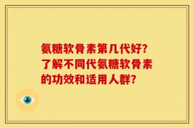 氨糖软骨素第几代好？了解不同代氨糖软骨素的功效和适用人群？