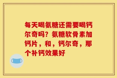 每天喝氨糖还需要喝钙尔奇吗？氨糖软骨素加钙片，和，钙尔奇，那个补钙效果好