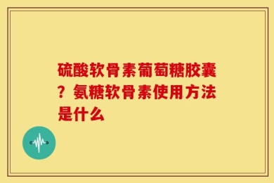 硫酸软骨素葡萄糖胶囊？氨糖软骨素使用方法是什么