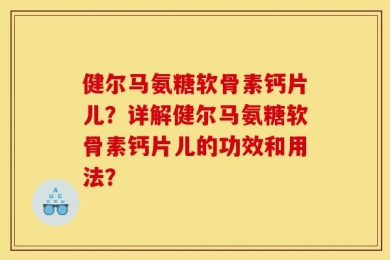 健尔马氨糖软骨素钙片儿？详解健尔马氨糖软骨素钙片儿的功效和用法？