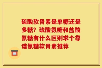 硫酸软骨素是单糖还是多糖？硫酸氨糖和盐酸氨糖有什么区别求个靠谱氨糖软骨素推荐