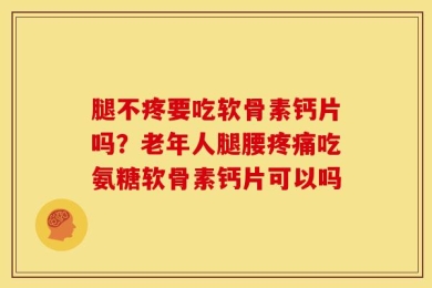腿不疼要吃软骨素钙片吗？老年人腿腰疼痛吃氨糖软骨素钙片可以吗