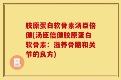 胶原蛋白软骨素汤臣倍健(汤臣倍健胶原蛋白软骨素：滋养骨骼和关节的良方)