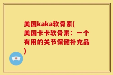 美国kaka软骨素(美国卡卡软骨素：一个有用的关节保健补充品)