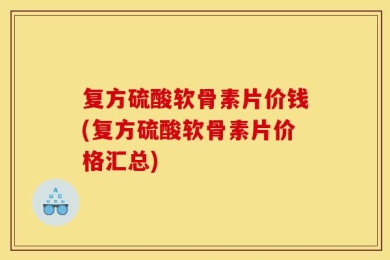 复方硫酸软骨素片价钱(复方硫酸软骨素片价格汇总)