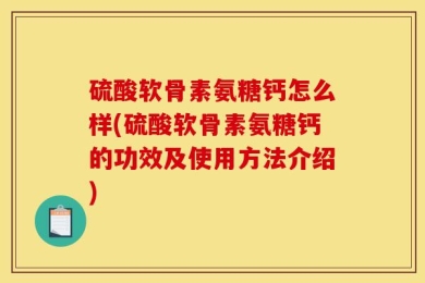 硫酸软骨素氨糖钙怎么样(硫酸软骨素氨糖钙的功效及使用方法介绍)