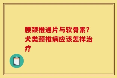 腰颈椎通片与软骨素？犬类颈椎病应该怎样治疗