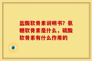 盐酸软骨素说明书？氨糖软骨素是什么，硫酸软骨素有什么作用的
