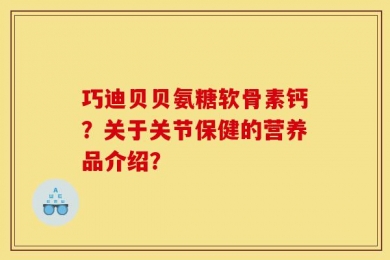 巧迪贝贝氨糖软骨素钙？关于关节保健的营养品介绍？
