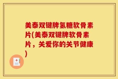 美泰双键牌氢糖软骨素片(美泰双键牌软骨素片，关爱你的关节健康)