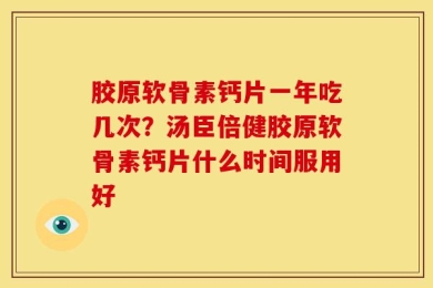 胶原软骨素钙片一年吃几次？汤臣倍健胶原软骨素钙片什么时间服用好