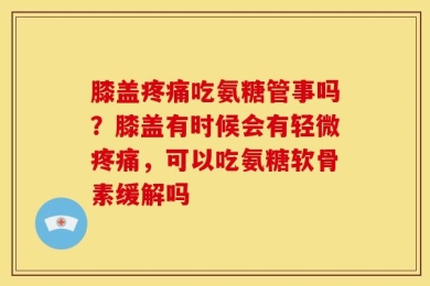 膝盖疼痛吃氨糖管事吗？膝盖有时候会有轻微疼痛，可以吃氨糖软骨素缓解吗