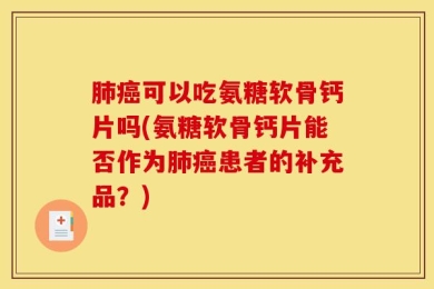 肺癌可以吃氨糖软骨钙片吗(氨糖软骨钙片能否作为肺癌患者的补充品？)