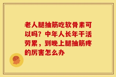 老人腿抽筋吃软骨素可以吗？中年人长年干活劳累，到晚上腿抽筋疼的厉害怎么办