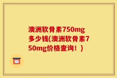 澳洲软骨素750mg多少钱(澳洲软骨素750mg价格查询！)