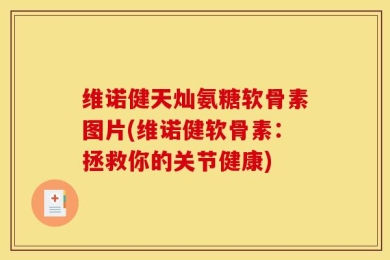 维诺健天灿氨糖软骨素图片(维诺健软骨素：拯救你的关节健康)