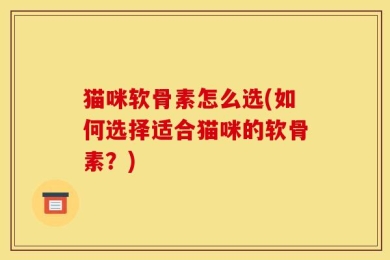 猫咪软骨素怎么选(如何选择适合猫咪的软骨素？)