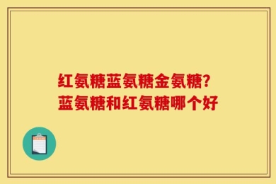 红氨糖蓝氨糖金氨糖？蓝氨糖和红氨糖哪个好