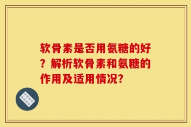 软骨素是否用氨糖的好？解析软骨素和氨糖的作用及适用情况？
