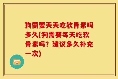 狗需要天天吃软骨素吗多久(狗需要每天吃软骨素吗？建议多久补充一次)