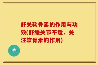 舒关软骨素的作用与功效(舒缓关节不适，关注软骨素的作用)