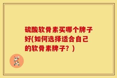硫酸软骨素买哪个牌子好(如何选择适合自己的软骨素牌子？)